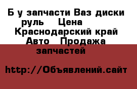 Б/у запчасти Ваз диски руль  › Цена ­ 200 - Краснодарский край Авто » Продажа запчастей   